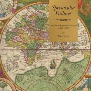 Spectacular Failures, Early British Expeditions to Africa 1788-1830: by Ken Lizzio